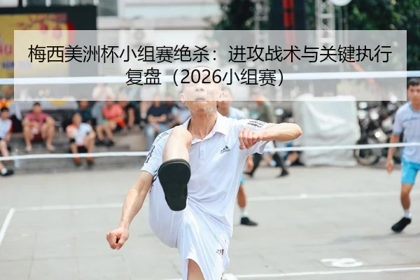 梅西美洲杯小组赛绝杀：进攻战术与关键执行复盘（2026小组赛）