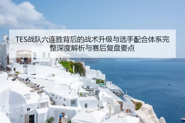 TES战队六连胜背后的战术升级与选手配合体系完整深度解析与赛后复盘要点