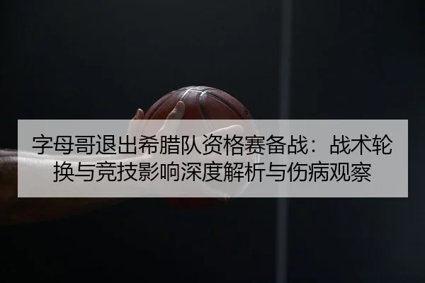 字母哥退出希腊队资格赛备战：战术轮换与竞技影响深度解析与伤病观察 | CROWN SPORTS