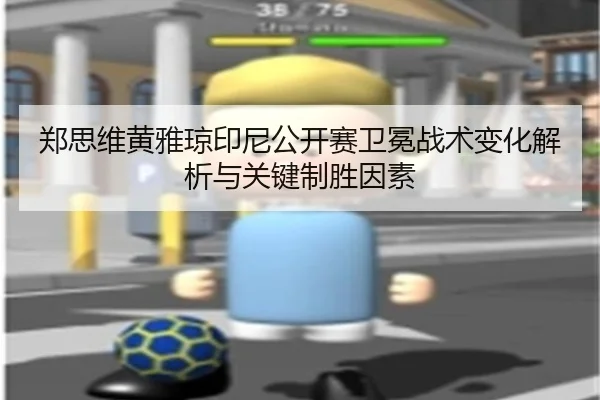 郑思维黄雅琼印尼公开赛卫冕战术变化解析与关键制胜因素